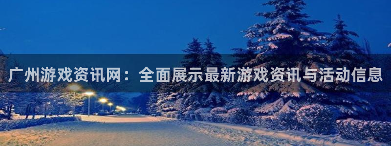 蓝冠娱乐4招商：广州游戏资讯网：全面展示最新游戏资讯与活动信