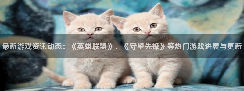 蓝冠娱乐注册测速：最新游戏资讯动态：《英雄联盟》、《守望先锋