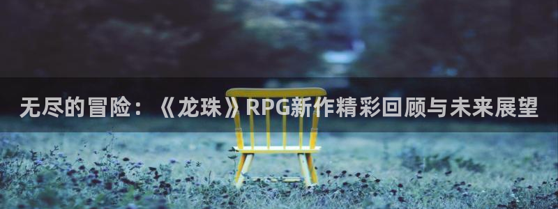 蓝冠娱乐线路测试：无尽的冒险：《龙珠》RPG新作精彩回顾与未