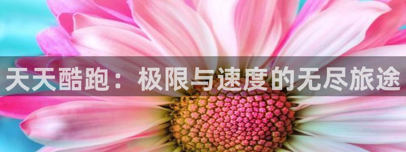蓝冠娱乐在线登录：天天酷跑：极限与速度的无尽旅途
