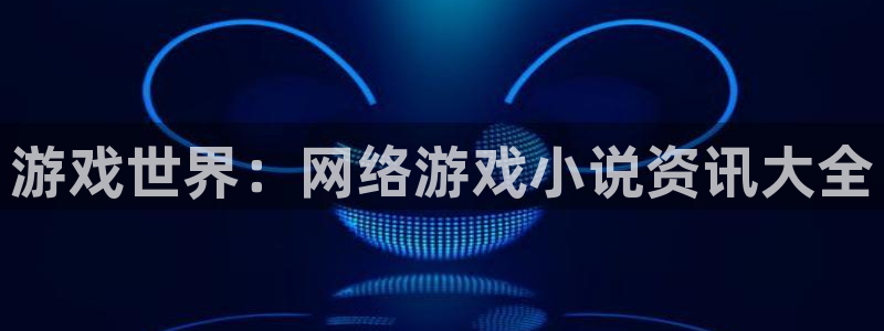 蓝冠娱乐4开户：游戏世界：网络游戏小说资讯大全