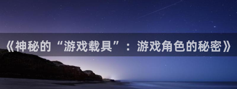 手机蓝冠娱乐下载安装：《神秘的“游戏载具”：游戏角色的秘密》