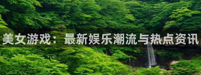 蓝冠娱乐平台登录：美女游戏：最新娱乐潮流与热点资讯