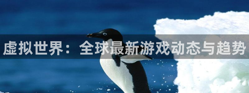 蓝冠娱乐网页登录入口：虚拟世界：全球最新游戏动态与趋势