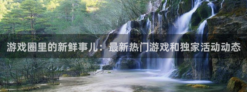 蓝冠娱乐平台登录：游戏圈里的新鲜事儿：最新热门游戏和独家活动
