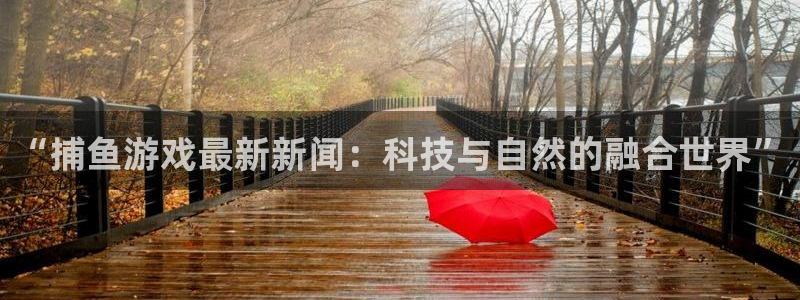 蓝冠娱乐官网登录：“捕鱼游戏最新新闻：科技与自然的融合世界”