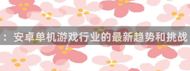 蓝冠娱乐直属：：安卓单机游戏行业的最新趋势和挑战