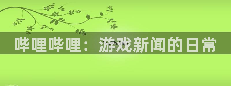 蓝冠娱乐开户测速：哔哩哔哩：游戏新闻的日常