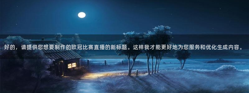 劲爆体育高清直播：好的，请提供您想要制作的欧冠比赛直播的新标题。这样我才能更好地为您服务和优化生成内容。